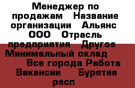 Менеджер по продажам › Название организации ­ Альянс, ООО › Отрасль предприятия ­ Другое › Минимальный оклад ­ 15 000 - Все города Работа » Вакансии   . Бурятия респ.